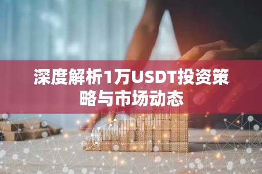深度解析1万USDT投资策略与市场动态
