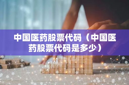 中国医药股票代码（中国医药股票代码是多少）