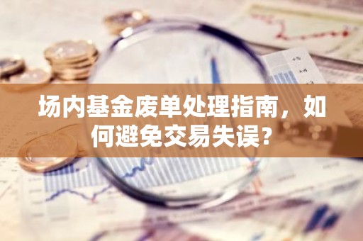 场内基金废单处理指南，如何避免交易失误？