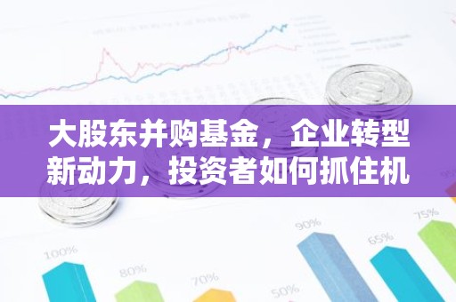 大股东并购基金，企业转型新动力，投资者如何抓住机遇？