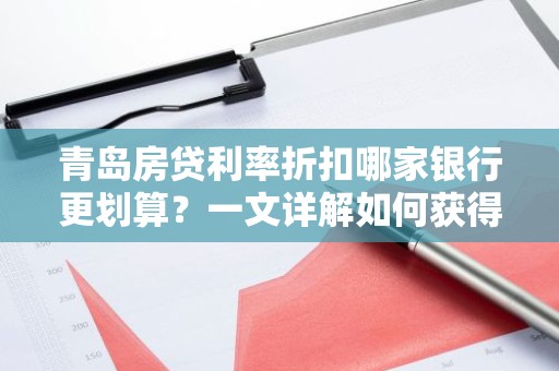 青岛房贷利率折扣哪家银行更划算？一文详解如何获得最优贷款利率！