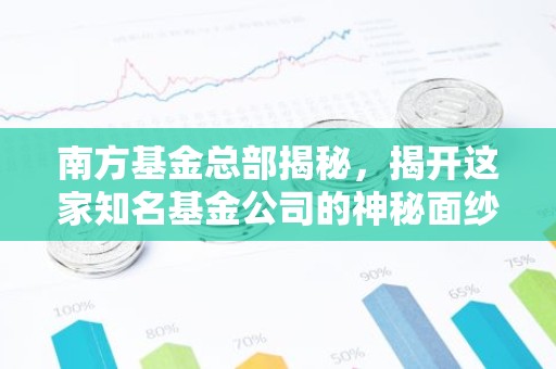 南方基金总部揭秘，揭开这家知名基金公司的神秘面纱