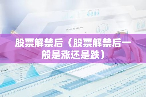 股票解禁后（股票解禁后一般是涨还是跌）