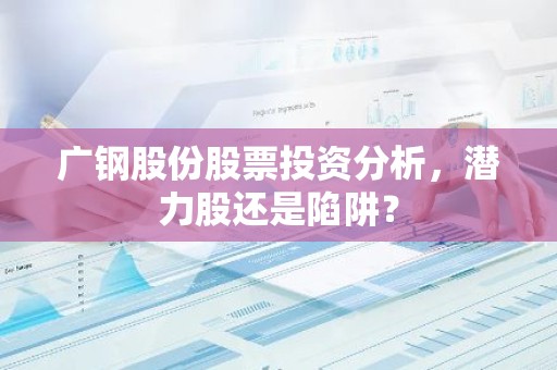 广钢股份股票投资分析，潜力股还是陷阱？