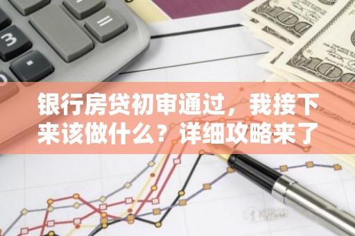 银行房贷初审通过，我接下来该做什么？详细攻略来了！