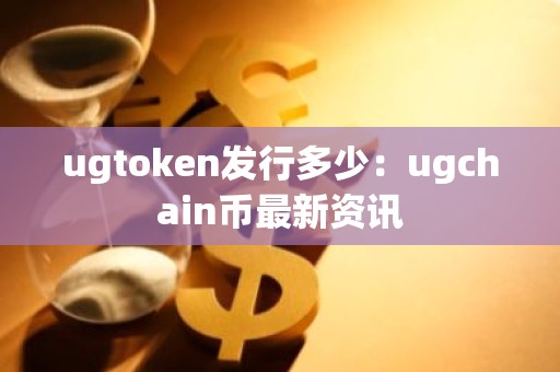 ugtoken发行多少：ugchain币最新资讯