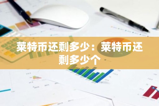 莱特币还剩多少：莱特币还剩多少个