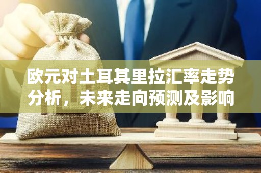 欧元对土耳其里拉汇率走势分析，未来走向预测及影响因素探讨