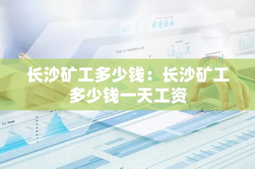长沙矿工多少钱：长沙矿工多少钱一天工资