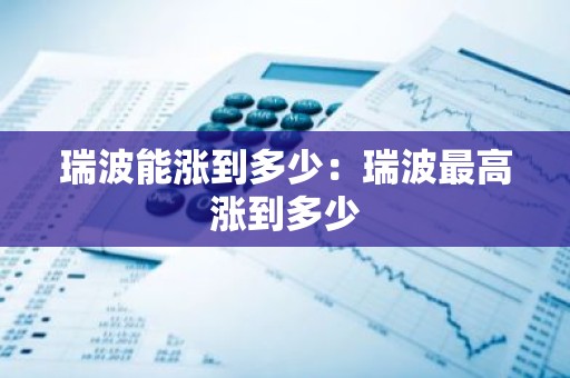 瑞波能涨到多少：瑞波最高涨到多少