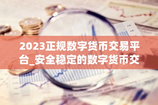 2023正规数字货币交易平台_安全稳定的数字货币交易平台榜单
