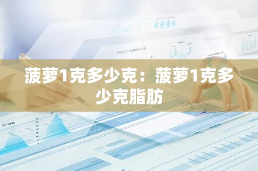 菠萝1克多少克：菠萝1克多少克脂肪
