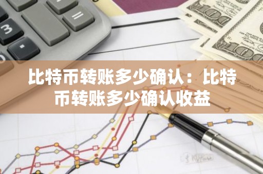 比特币转账多少确认：比特币转账多少确认收益