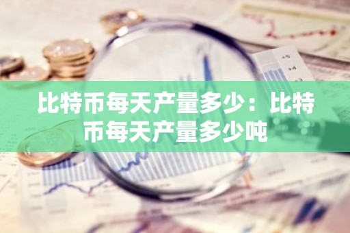 比特币每天产量多少：比特币每天产量多少吨