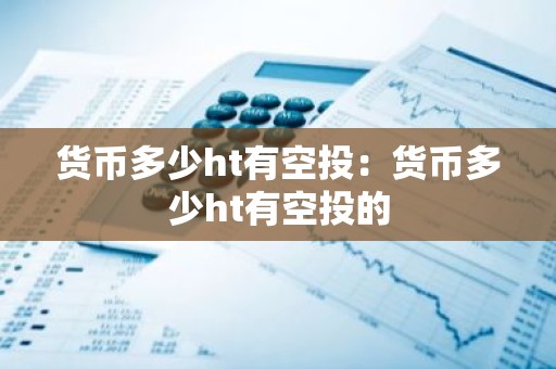 货币多少ht有空投：货币多少ht有空投的
