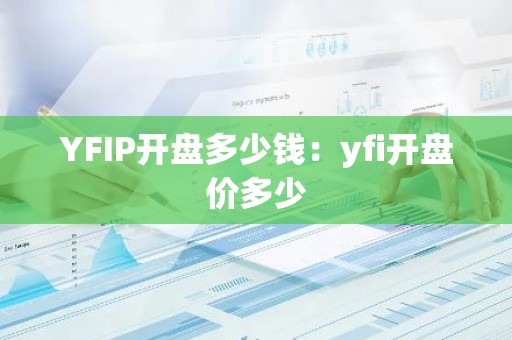 YFIP开盘多少钱：yfi开盘价多少