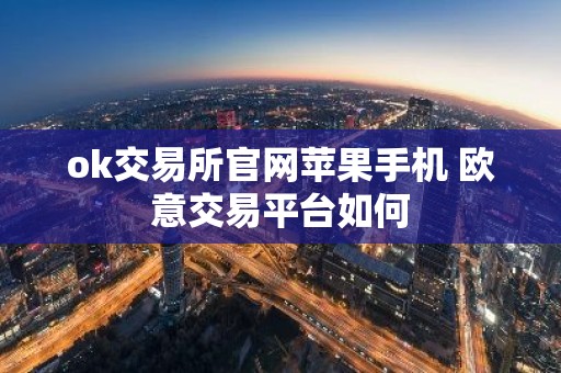 ok交易所官网苹果手机 欧意交易平台如何