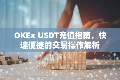 OKEx USDT充值指南，快速便捷的交易操作解析