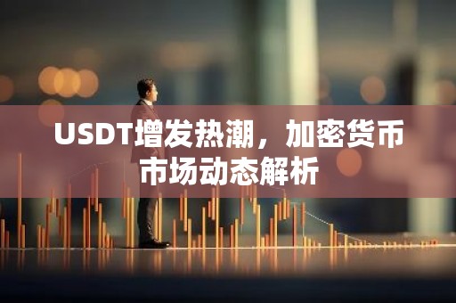 USDT增发热潮，加密货币市场动态解析
