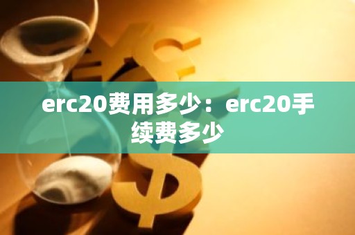 erc20费用多少：erc20手续费多少