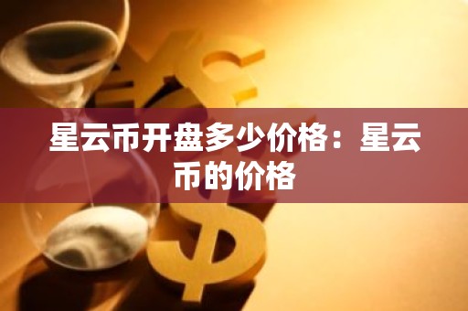 星云币开盘多少价格：星云币的价格