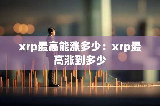 xrp最高能涨多少：xrp最高涨到多少