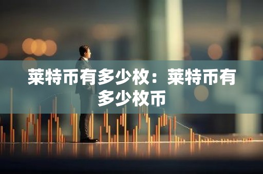 莱特币有多少枚：莱特币有多少枚币