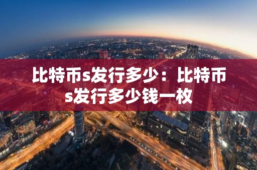比特币s发行多少：比特币s发行多少钱一枚