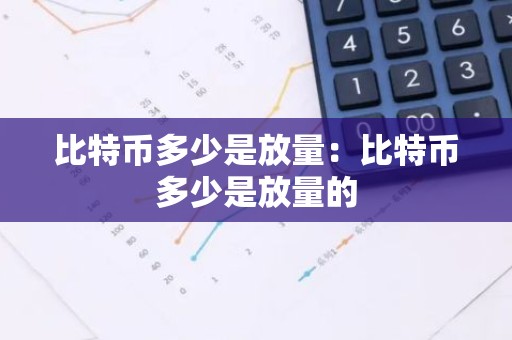 比特币多少是放量：比特币多少是放量的