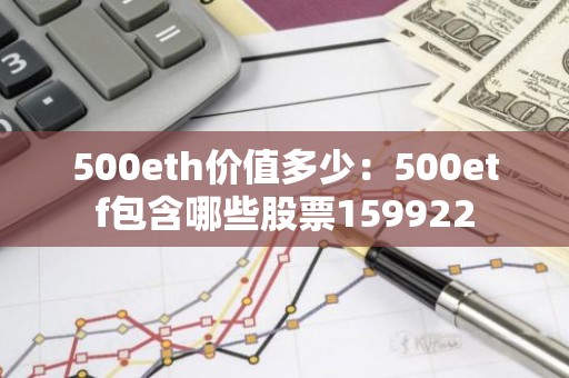 500eth价值多少：500etf包含哪些股票159922