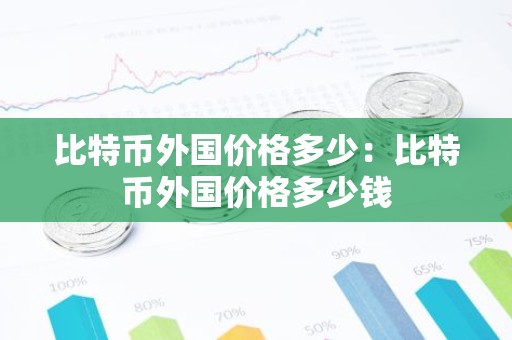 比特币外国价格多少：比特币外国价格多少钱