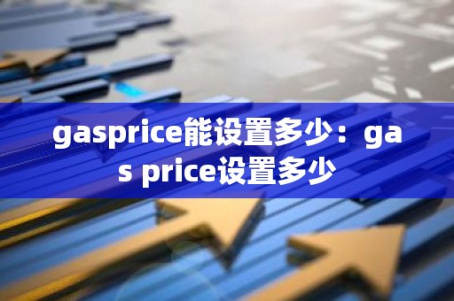 gasprice能设置多少：gas price设置多少