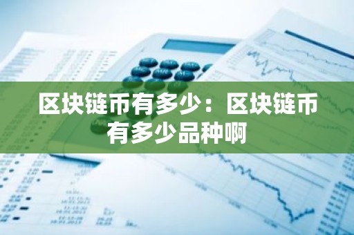 区块链币有多少：区块链币有多少品种啊