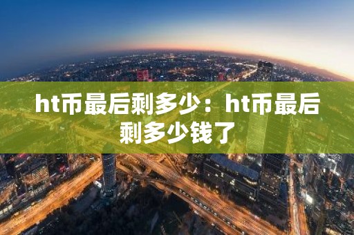 ht币最后剩多少：ht币最后剩多少钱了