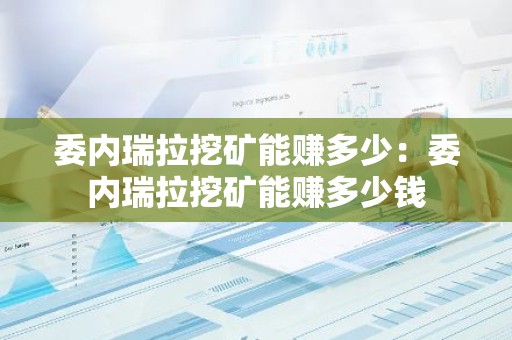 委内瑞拉挖矿能赚多少：委内瑞拉挖矿能赚多少钱