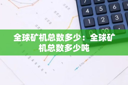 全球矿机总数多少：全球矿机总数多少吨