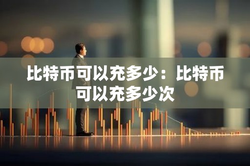 比特币可以充多少：比特币可以充多少次