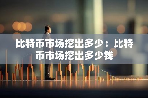 比特币市场挖出多少：比特币市场挖出多少钱