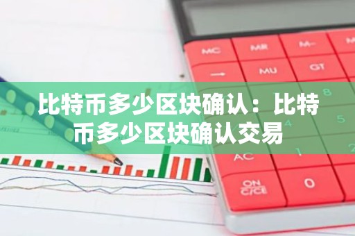 比特币多少区块确认：比特币多少区块确认交易