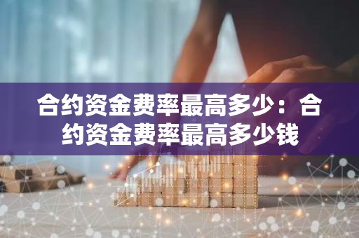 合约资金费率最高多少：合约资金费率最高多少钱
