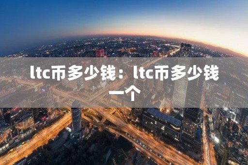 ltc币多少钱：ltc币多少钱一个