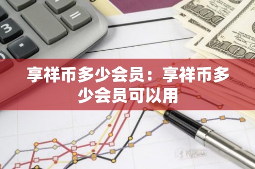 享祥币多少会员：享祥币多少会员可以用