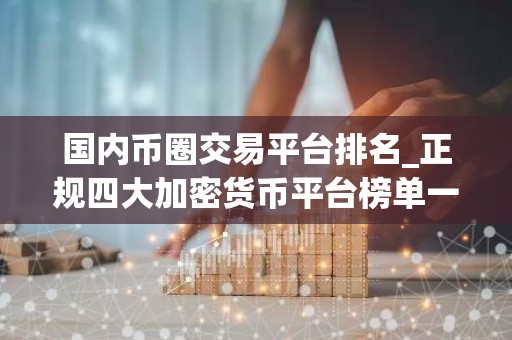 国内币圈交易平台排名_正规四大加密货币平台榜单一览