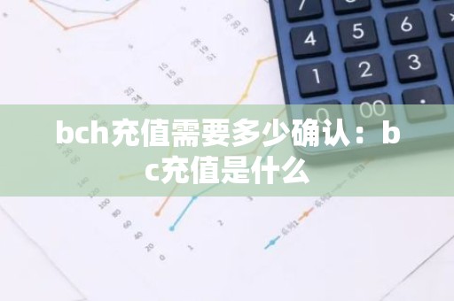 bch充值需要多少确认：bc充值是什么