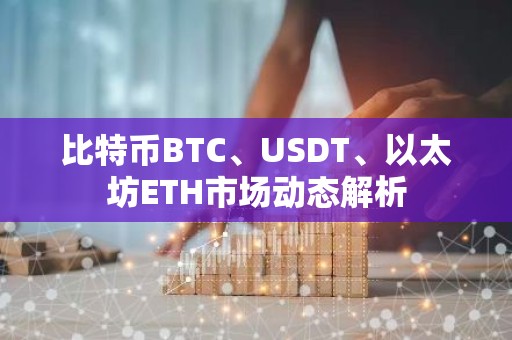 比特币BTC、USDT、以太坊ETH市场动态解析