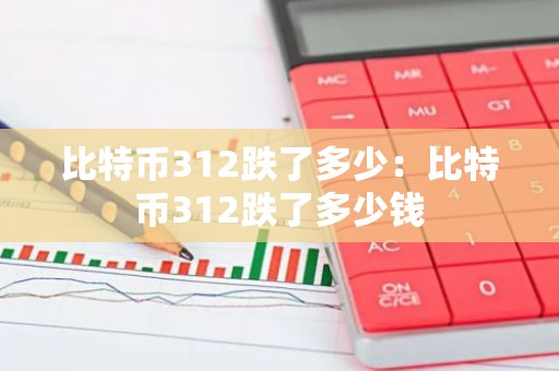 比特币312跌了多少：比特币312跌了多少钱