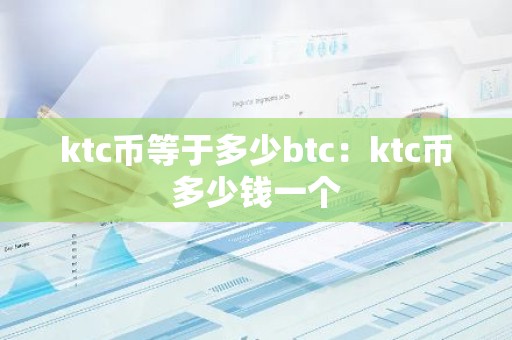 ktc币等于多少btc：ktc币多少钱一个