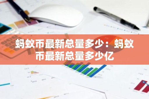 蚂蚁币最新总量多少：蚂蚁币最新总量多少亿