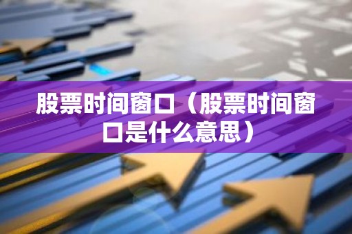 股票时间窗口（股票时间窗口是什么意思）