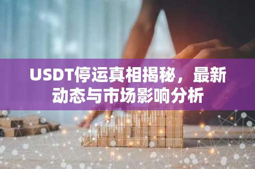USDT停运真相揭秘，最新动态与市场影响分析